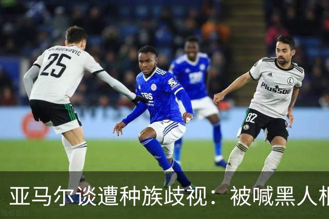 亚马尔谈遭种族歧视：被喊黑人根本不会刺痛我，我本身就是黑人